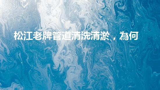 松江老牌管道清洗清淤，為何報價不一？